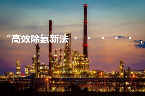 “高效除氨新法，破解氨氮廢水超標難題”